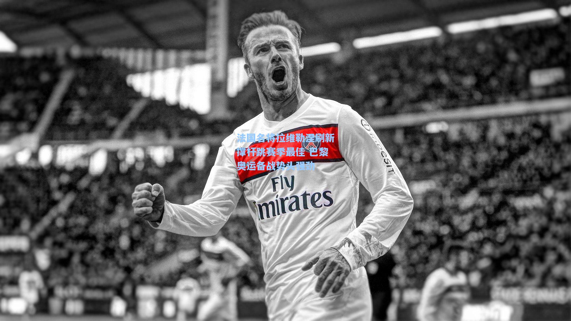 法国名将拉维勒涅刷新撑杆跳赛季最佳 巴黎奥运备战势头强劲