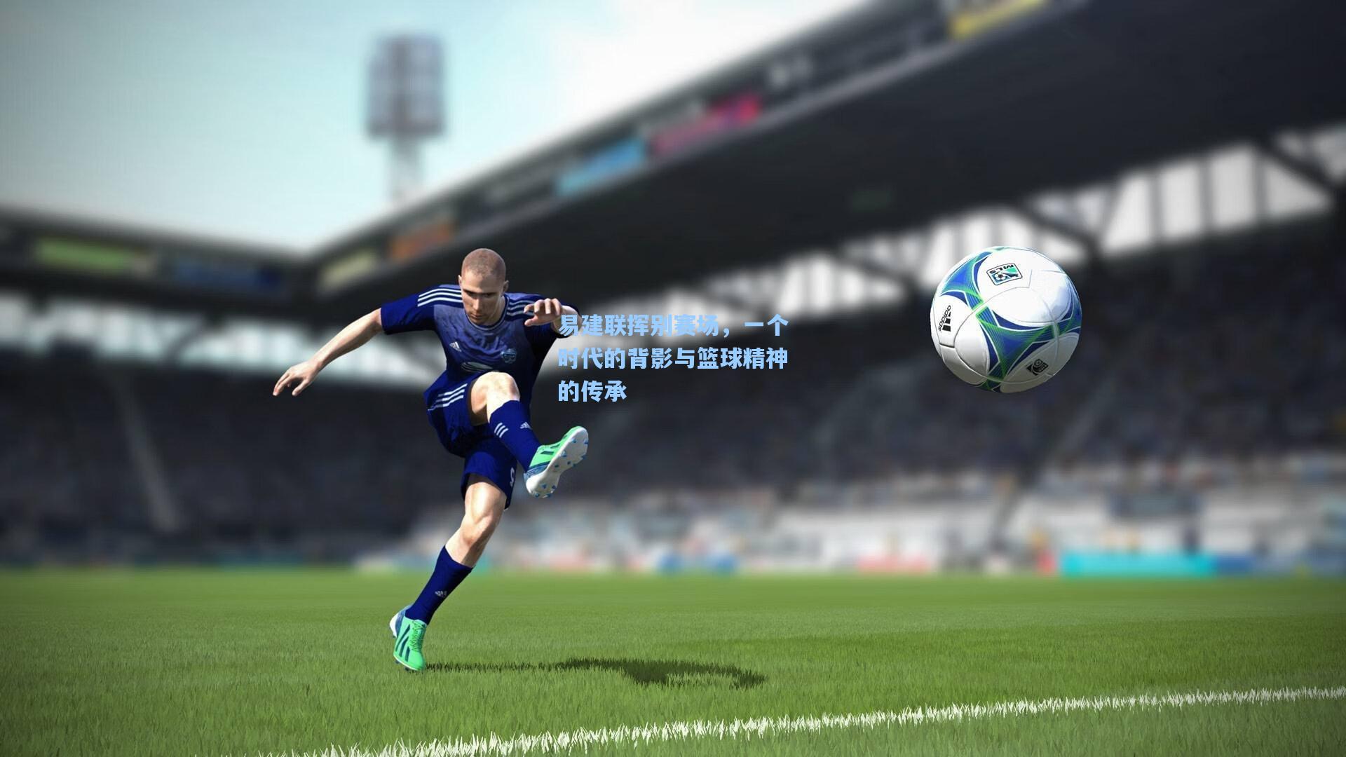 易建联挥别赛场，一个时代的背影与篮球精神的传承