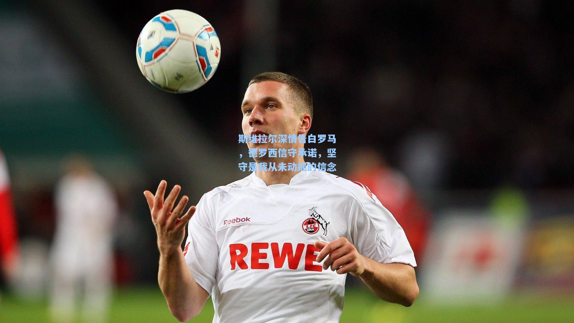 斯维拉尔深情告白罗马，德罗西信守承诺，坚守是我从未动摇的信念