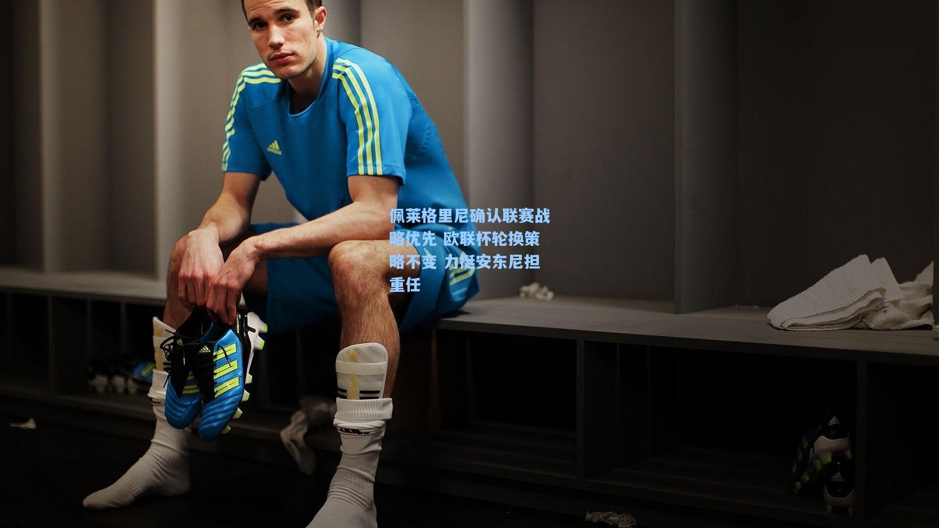 佩莱格里尼确认联赛战略优先 欧联杯轮换策略不变 力挺安东尼担重任