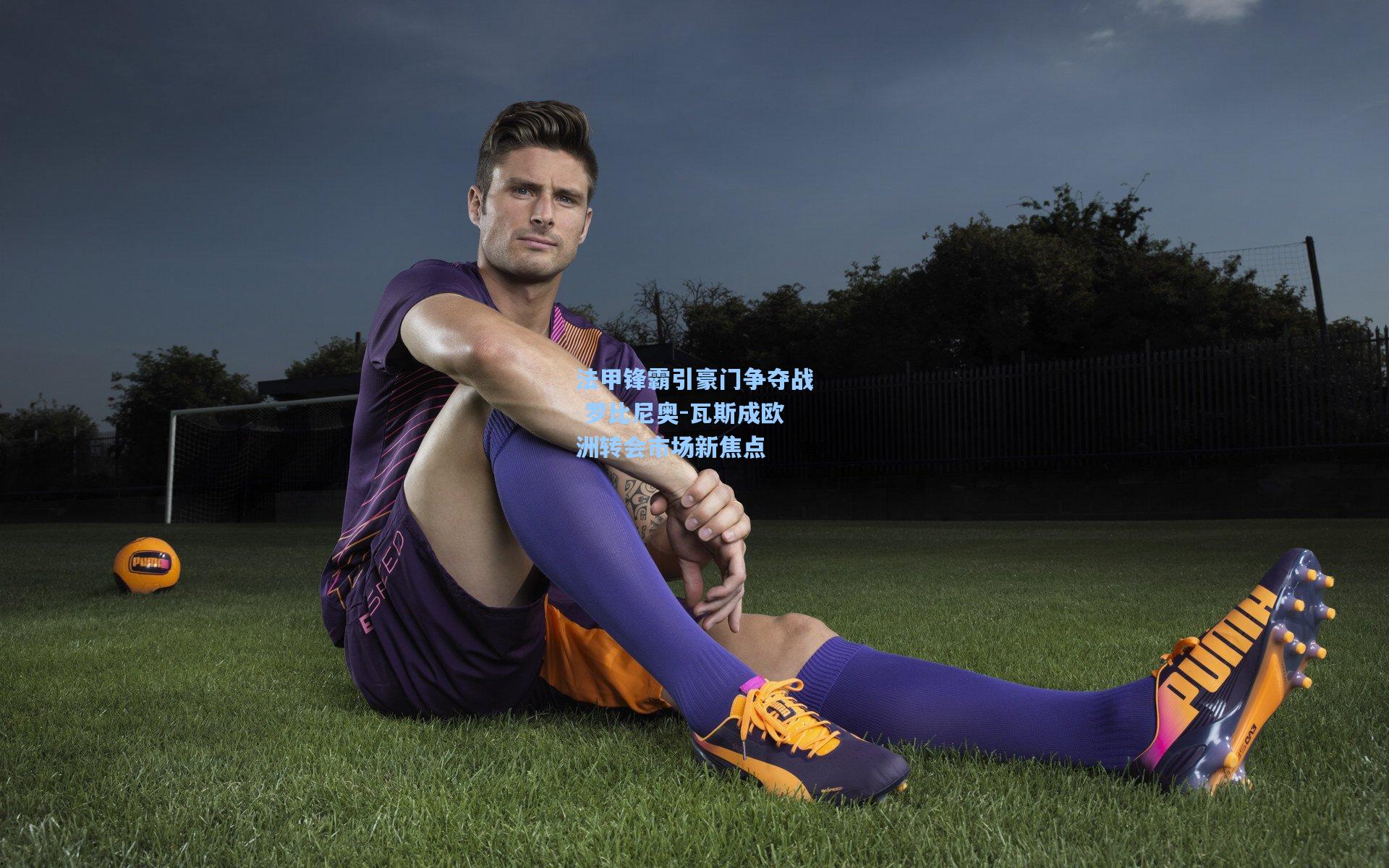 法甲锋霸引豪门争夺战 罗比尼奥-瓦斯成欧洲转会市场新焦点