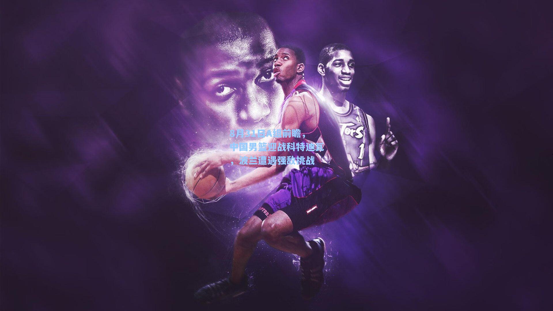 8月31日A组前瞻，中国男篮迎战科特迪瓦，波兰遭遇强敌挑战