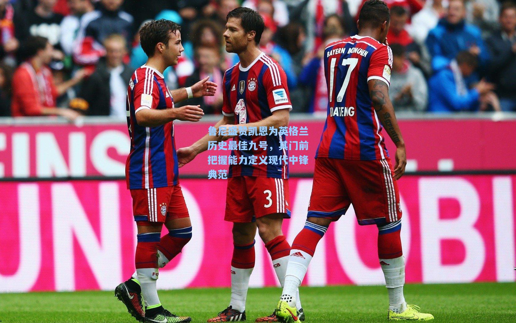 鲁尼盛赞凯恩为英格兰历史最佳九号,其门前把握能力定义现代中锋典范